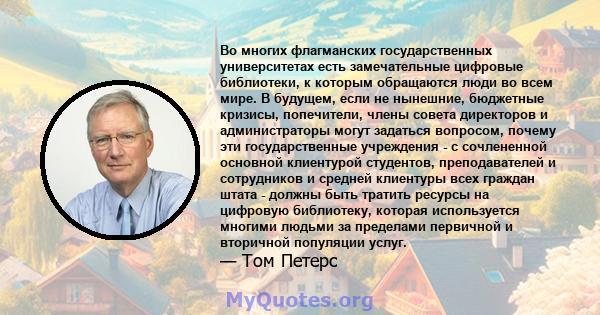 Во многих флагманских государственных университетах есть замечательные цифровые библиотеки, к которым обращаются люди во всем мире. В будущем, если не нынешние, бюджетные кризисы, попечители, члены совета директоров и