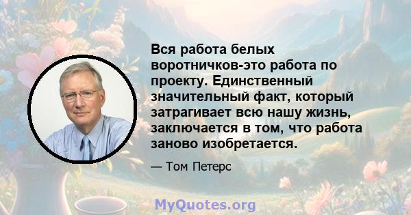 Вся работа белых воротничков-это работа по проекту. Единственный значительный факт, который затрагивает всю нашу жизнь, заключается в том, что работа заново изобретается.