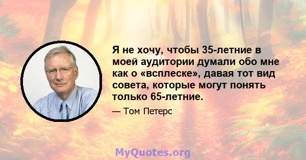 Я не хочу, чтобы 35-летние в моей аудитории думали обо мне как о «всплеске», давая тот вид совета, которые могут понять только 65-летние.