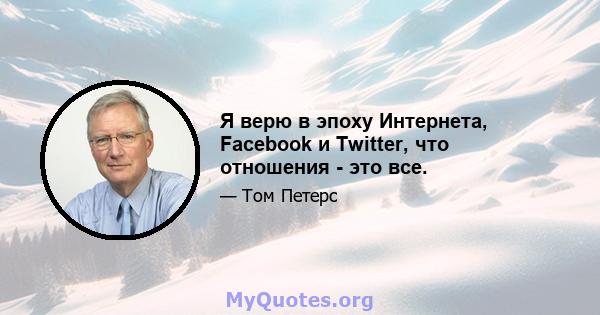 Я верю в эпоху Интернета, Facebook и Twitter, что отношения - это все.