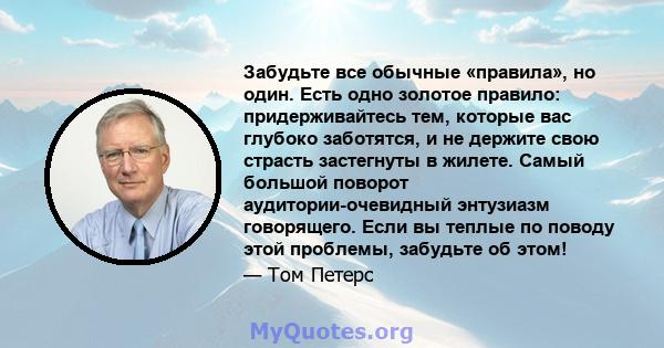 Забудьте все обычные «правила», но один. Есть одно золотое правило: придерживайтесь тем, которые вас глубоко заботятся, и не держите свою страсть застегнуты в жилете. Самый большой поворот аудитории-очевидный энтузиазм