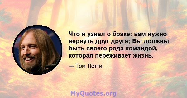 Что я узнал о браке: вам нужно вернуть друг друга; Вы должны быть своего рода командой, которая переживает жизнь.