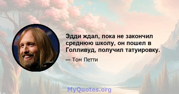 Эдди ждал, пока не закончил среднюю школу, он пошел в Голливуд, получил татуировку.