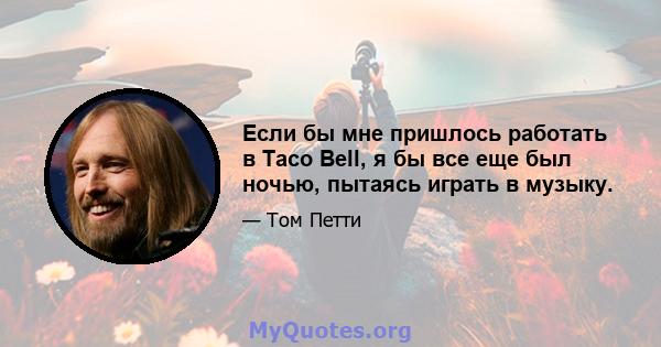 Если бы мне пришлось работать в Taco Bell, я бы все еще был ночью, пытаясь играть в музыку.