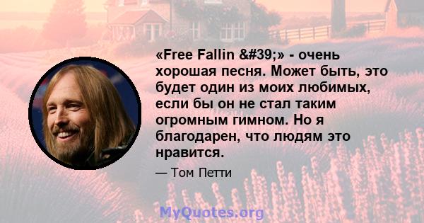 «Free Fallin '» - очень хорошая песня. Может быть, это будет один из моих любимых, если бы он не стал таким огромным гимном. Но я благодарен, что людям это нравится.