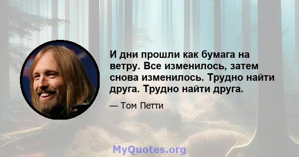 И дни прошли как бумага на ветру. Все изменилось, затем снова изменилось. Трудно найти друга. Трудно найти друга.