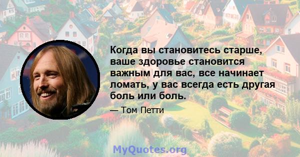 Когда вы становитесь старше, ваше здоровье становится важным для вас, все начинает ломать, у вас всегда есть другая боль или боль.