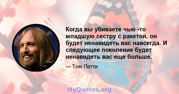 Когда вы убиваете чью -то младшую сестру с ракетой, он будет ненавидеть вас навсегда. И следующее поколение будет ненавидеть вас еще больше.