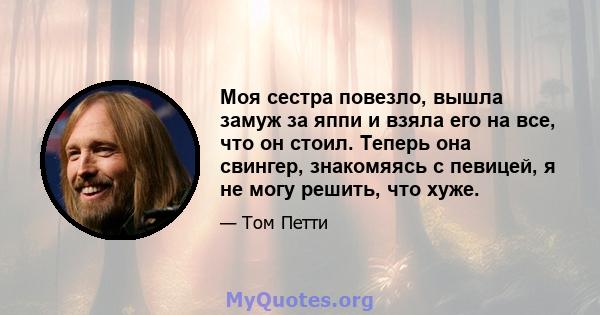 Моя сестра повезло, вышла замуж за яппи и взяла его на все, что он стоил. Теперь она свингер, знакомяясь с певицей, я не могу решить, что хуже.