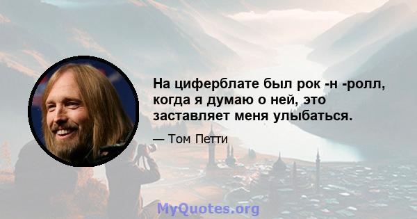 На циферблате был рок -н -ролл, когда я думаю о ней, это заставляет меня улыбаться.