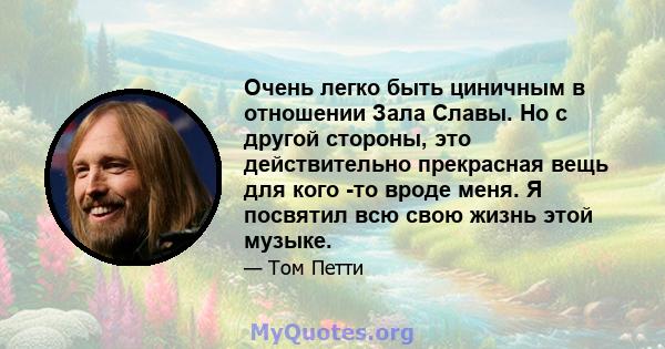 Очень легко быть циничным в отношении Зала Славы. Но с другой стороны, это действительно прекрасная вещь для кого -то вроде меня. Я посвятил всю свою жизнь этой музыке.