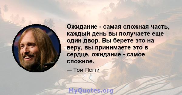 Ожидание - самая сложная часть, каждый день вы получаете еще один двор. Вы берете это на веру, вы принимаете это в сердце, ожидание - самое сложное.