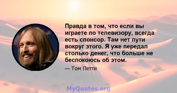 Правда в том, что если вы играете по телевизору, всегда есть спонсор. Там нет пути вокруг этого. Я уже передал столько денег, что больше не беспокоюсь об этом.