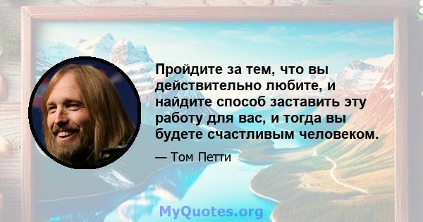 Пройдите за тем, что вы действительно любите, и найдите способ заставить эту работу для вас, и тогда вы будете счастливым человеком.