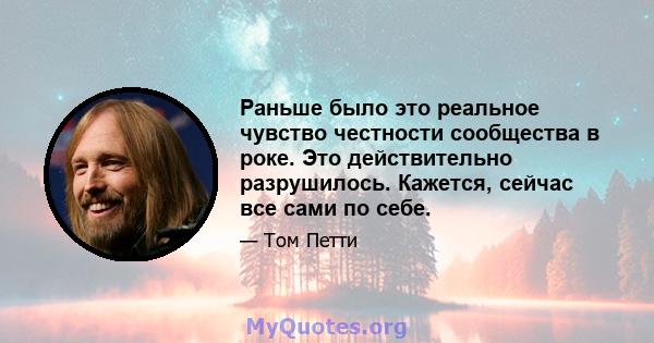 Раньше было это реальное чувство честности сообщества в роке. Это действительно разрушилось. Кажется, сейчас все сами по себе.