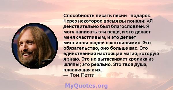 Способность писать песни - подарок. Через некоторое время вы поняли: «Я действительно был благословлен. Я могу написать эти вещи, и это делает меня счастливым, и это делает миллионы людей счастливыми». Это