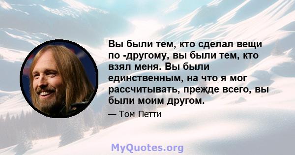 Вы были тем, кто сделал вещи по -другому, вы были тем, кто взял меня. Вы были единственным, на что я мог рассчитывать, прежде всего, вы были моим другом.