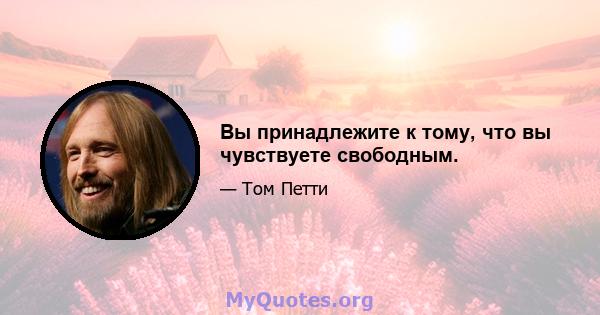 Вы принадлежите к тому, что вы чувствуете свободным.