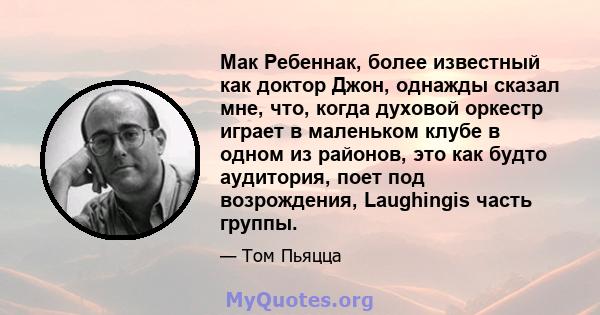 Мак Ребеннак, более известный как доктор Джон, однажды сказал мне, что, когда духовой оркестр играет в маленьком клубе в одном из районов, это как будто аудитория, поет под возрождения, Laughingis часть группы.