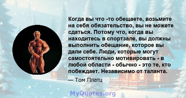 Когда вы что -то обещаете, возьмите на себя обязательство, вы не можете сдаться. Потому что, когда вы находитесь в спортзале, вы должны выполнить обещание, которое вы дали себе. Люди, которые могут самостоятельно