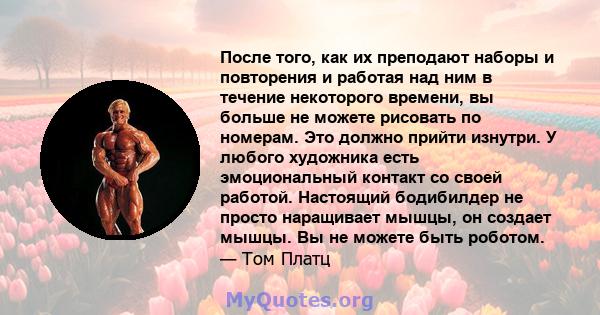 После того, как их преподают наборы и повторения и работая над ним в течение некоторого времени, вы больше не можете рисовать по номерам. Это должно прийти изнутри. У любого художника есть эмоциональный контакт со своей 