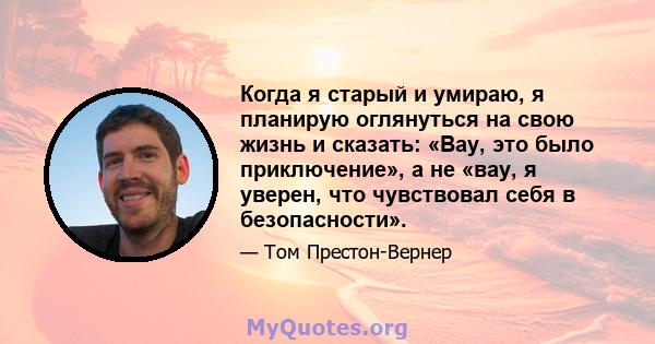 Когда я старый и умираю, я планирую оглянуться на свою жизнь и сказать: «Вау, это было приключение», а не «вау, я уверен, что чувствовал себя в безопасности».