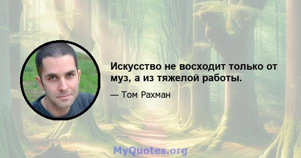 Искусство не восходит только от муз, а из тяжелой работы.