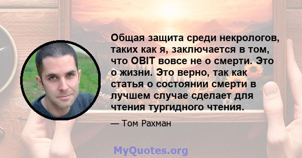 Общая защита среди некрологов, таких как я, заключается в том, что OBIT вовсе не о смерти. Это о жизни. Это верно, так как статья о состоянии смерти в лучшем случае сделает для чтения тургидного чтения.