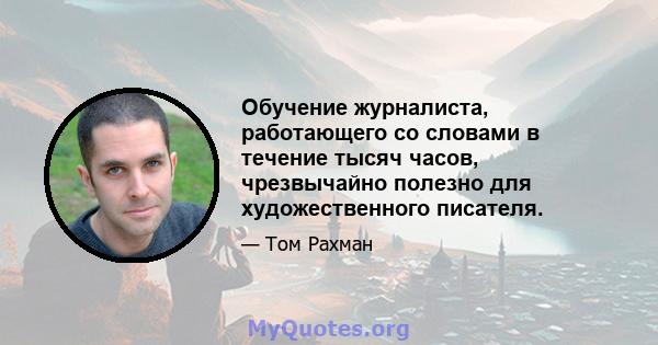 Обучение журналиста, работающего со словами в течение тысяч часов, чрезвычайно полезно для художественного писателя.