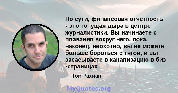 По сути, финансовая отчетность - это тонущая дыра в центре журналистики. Вы начинаете с плавания вокруг него, пока, наконец, неохотно, вы не можете больше бороться с тягой, и вы засасываете в канализацию в биз