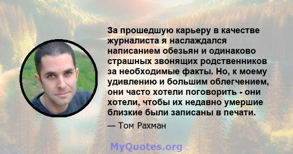 За прошедшую карьеру в качестве журналиста я наслаждался написанием обезьян и одинаково страшных звонящих родственников за необходимые факты. Но, к моему удивлению и большим облегчением, они часто хотели поговорить -