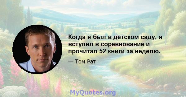 Когда я был в детском саду, я вступил в соревнование и прочитал 52 книги за неделю.