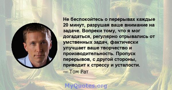 Не беспокойтесь о перерывах каждые 20 минут, разрушая ваше внимание на задаче. Вопреки тому, что я мог догадаться, регулярно отрывались от умственных задач, фактически улучшает ваше творчество и производительность.