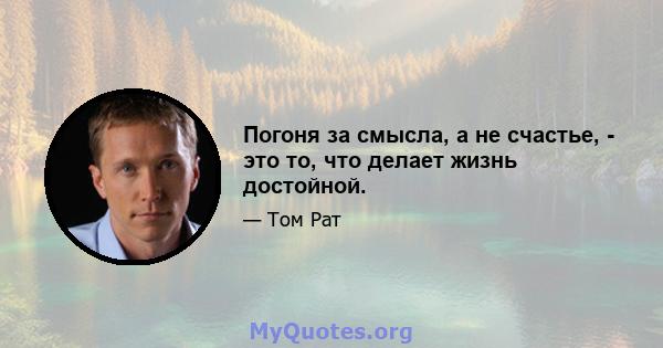 Погоня за смысла, а не счастье, - это то, что делает жизнь достойной.