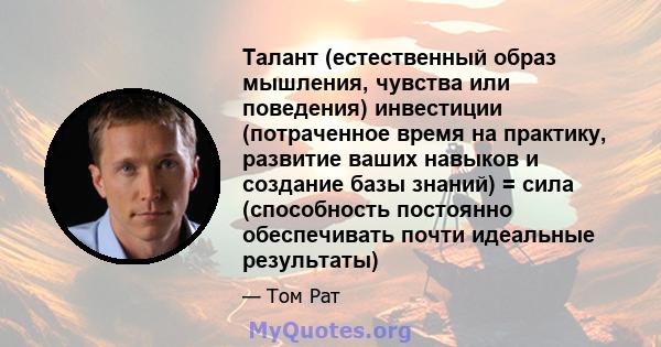 Талант (естественный образ мышления, чувства или поведения) инвестиции (потраченное время на практику, развитие ваших навыков и создание базы знаний) = сила (способность постоянно обеспечивать почти идеальные результаты)