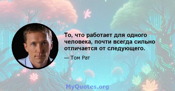 То, что работает для одного человека, почти всегда сильно отличается от следующего.