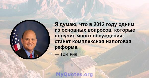 Я думаю, что в 2012 году одним из основных вопросов, которые получит много обсуждения, станет комплексная налоговая реформа.