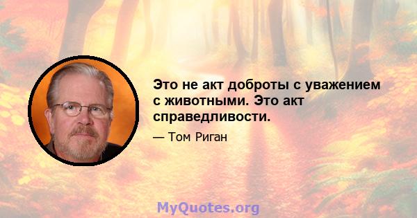 Это не акт доброты с уважением с животными. Это акт справедливости.