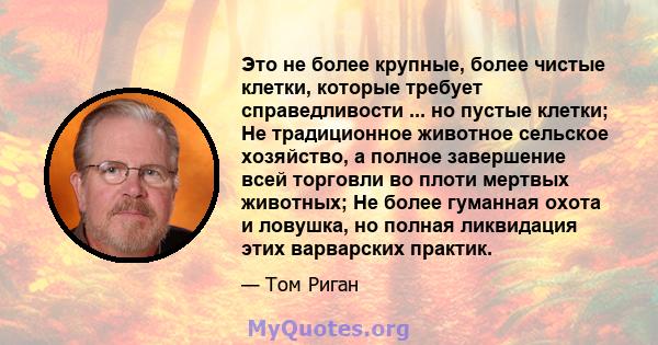 Это не более крупные, более чистые клетки, которые требует справедливости ... но пустые клетки; Не традиционное животное сельское хозяйство, а полное завершение всей торговли во плоти мертвых животных; Не более гуманная 