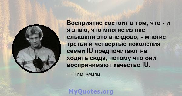 Восприятие состоит в том, что - и я знаю, что многие из нас слышали это анекдово, - многие третьи и четвертые поколения семей IU предпочитают не ходить сюда, потому что они воспринимают качество IU.