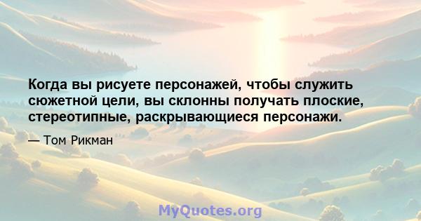 Когда вы рисуете персонажей, чтобы служить сюжетной цели, вы склонны получать плоские, стереотипные, раскрывающиеся персонажи.