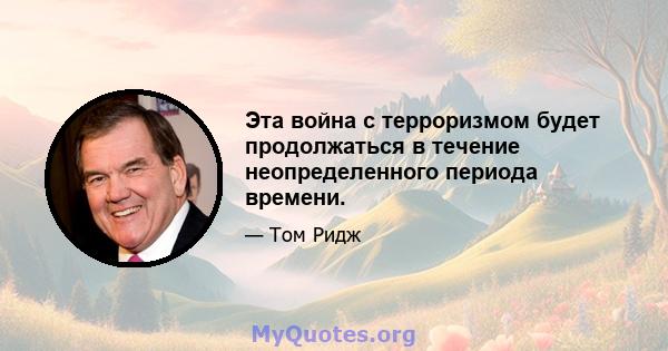 Эта война с терроризмом будет продолжаться в течение неопределенного периода времени.