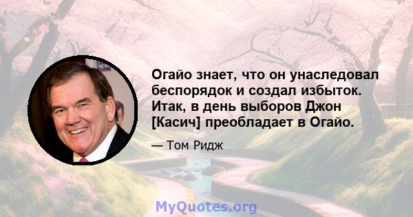 Огайо знает, что он унаследовал беспорядок и создал избыток. Итак, в день выборов Джон [Касич] преобладает в Огайо.