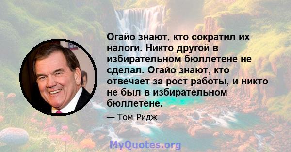 Огайо знают, кто сократил их налоги. Никто другой в избирательном бюллетене не сделал. Огайо знают, кто отвечает за рост работы, и никто не был в избирательном бюллетене.