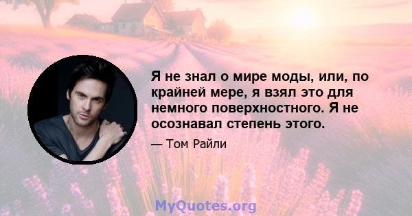 Я не знал о мире моды, или, по крайней мере, я взял это для немного поверхностного. Я не осознавал степень этого.