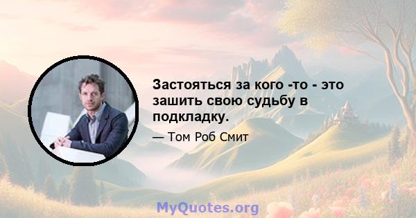 Застояться за кого -то - это зашить свою судьбу в подкладку.