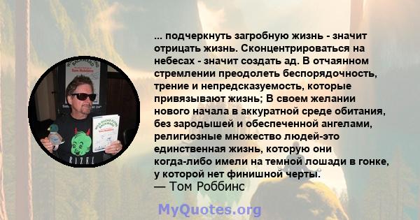 ... подчеркнуть загробную жизнь - значит отрицать жизнь. Сконцентрироваться на небесах - значит создать ад. В отчаянном стремлении преодолеть беспорядочность, трение и непредсказуемость, которые привязывают жизнь; В