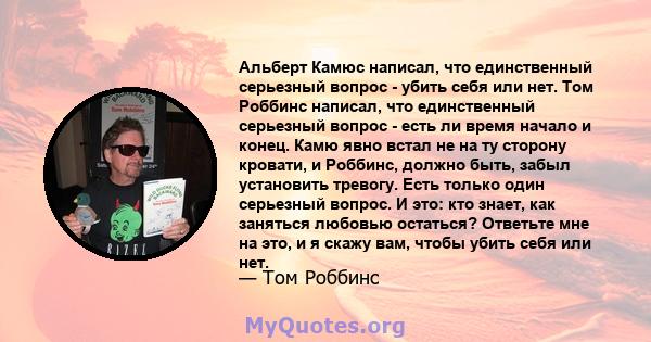 Альберт Камюс написал, что единственный серьезный вопрос - убить себя или нет. Том Роббинс написал, что единственный серьезный вопрос - есть ли время начало и конец. Камю явно встал не на ту сторону кровати, и Роббинс,