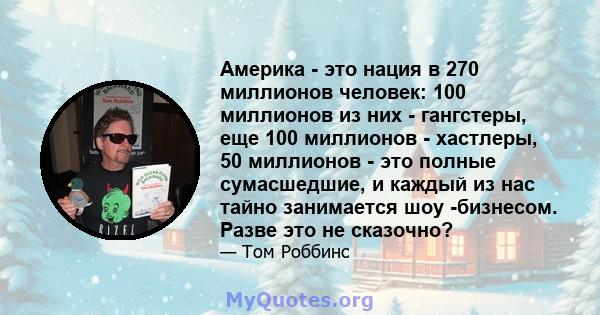 Америка - это нация в 270 миллионов человек: 100 миллионов из них - гангстеры, еще 100 миллионов - хастлеры, 50 миллионов - это полные сумасшедшие, и каждый из нас тайно занимается шоу -бизнесом. Разве это не сказочно?