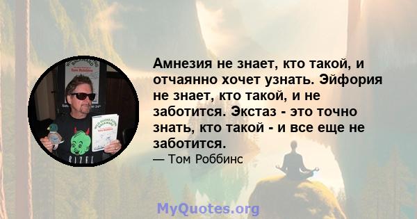 Амнезия не знает, кто такой, и отчаянно хочет узнать. Эйфория не знает, кто такой, и не заботится. Экстаз - это точно знать, кто такой - и все еще не заботится.